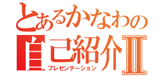 とあるかなわの自己紹介Ⅱ（プレゼンテーション）