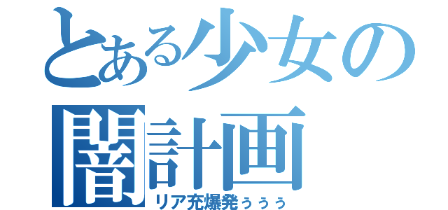 とある少女の闇計画（リア充爆発ぅぅぅ）