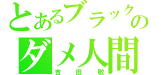 とあるブラックマヨネーズのダメ人間（吉田敬）