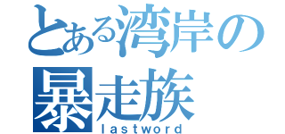 とある湾岸の暴走族（ｌａｓｔｗｏｒｄ）