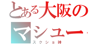 とある大阪のマシュー（スクショ神）