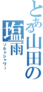 とある山田の塩雨（ソルトシャワー）