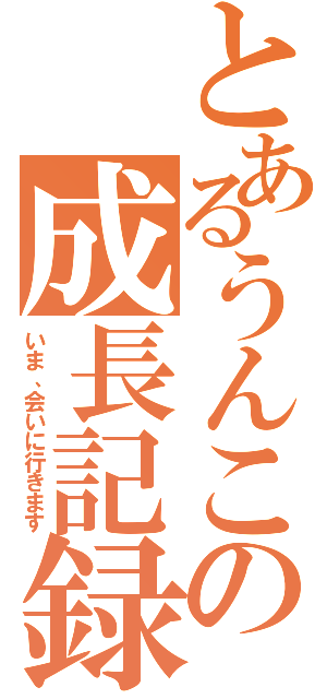 とあるうんこの成長記録（いま、会いに行きます）