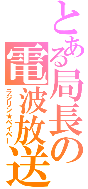 とある局長の電波放送（ラジリン★ベイベー）