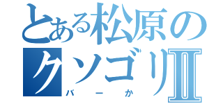 とある松原のクソゴリラⅡ（バーか）