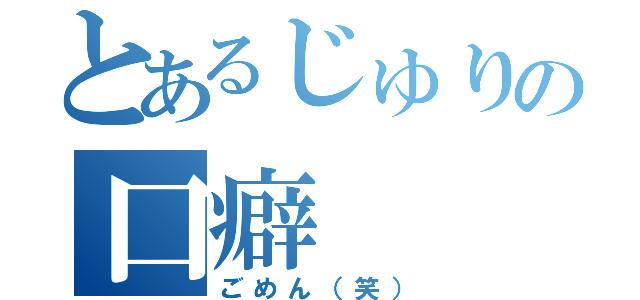 とあるじゅりの口癖（ごめん（笑））