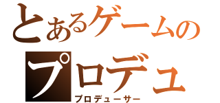 とあるゲームのプロデューサー（プロデューサー）