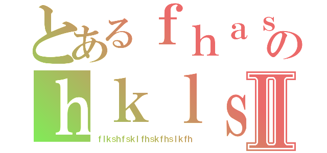 とあるｆｈａｓｆｈｓｆｈａｓｋｌｆｈａｓｌｋｈｆｓｋｆｈａｋのｈｋｌｓａｆｈａｌｋｓｆｈｓｋｆｊｈｋｓａｆｈａｓｋｈｆⅡ（ｆｌｋｓｈｆｓｋｌｆｈｓｋｆｈｓｌｋｆｈ）