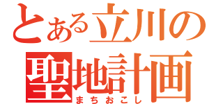 とある立川の聖地計画（まちおこし）