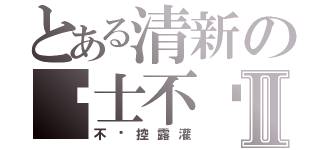 とある清新の绅士不懂Ⅱ（不懂控露灌）