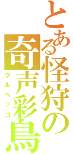 とある怪狩の奇声彩鳥（クルペッコ）