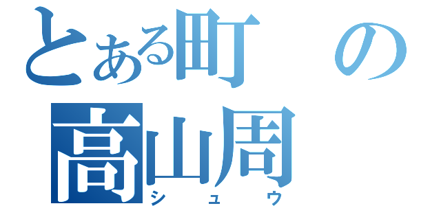 とある町の高山周（シュウ）