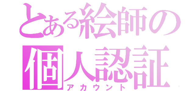 とある絵師の個人認証情報（アカウント）