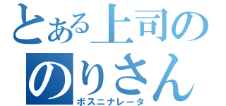 とある上司ののりさん（ボスニナレータ）