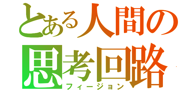 とある人間の思考回路（フィージョン）