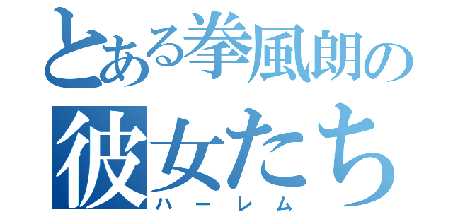 とある拳風朗の彼女たち（ハーレム）