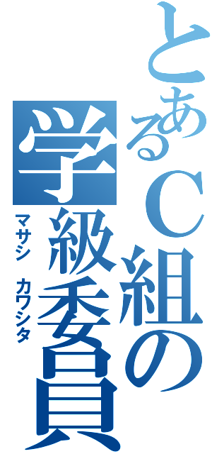 とあるＣ組の学級委員長（マサシ カワシタ）