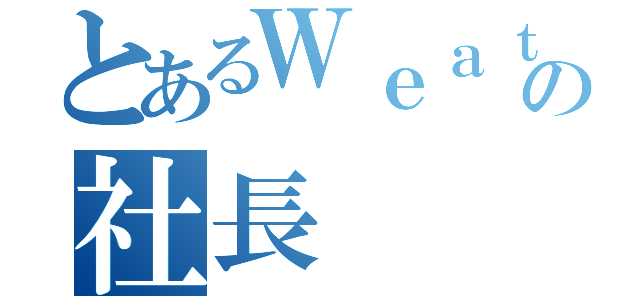 とあるＷｅａｔｈｅｒの社長（）