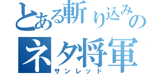 とある斬り込みのネタ将軍（サンレッド）