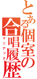 とある個室の合唱履歴（マニアック）