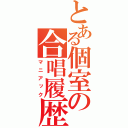 とある個室の合唱履歴（マニアック）