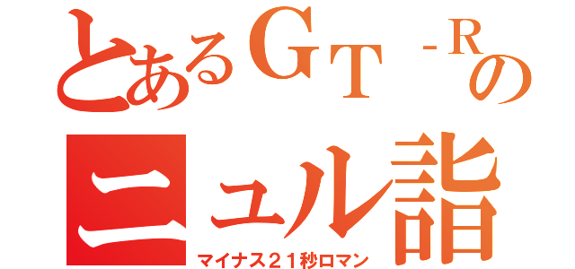 とあるＧＴ‐Ｒのニュル詣（マイナス２１秒ロマン）