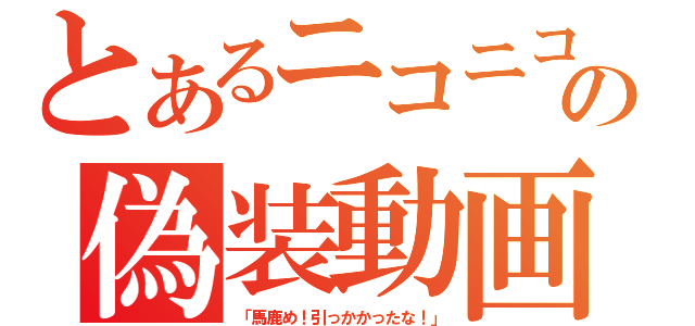 とあるニコニコの偽装動画（「馬鹿め！引っかかったな！」）