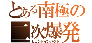 とある南極の二次爆発（セカンドインパクト）