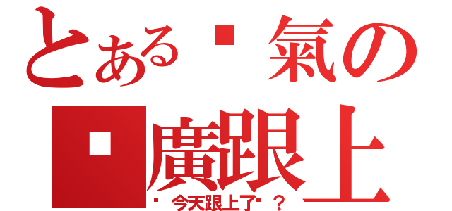 とある煞氣の尬廣跟上（你今天跟上了嗎？）