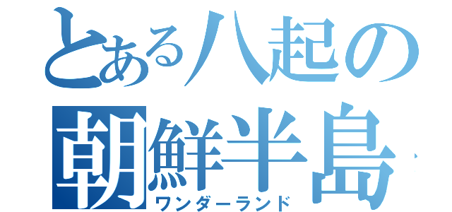 とある八起の朝鮮半島（ワンダーランド）
