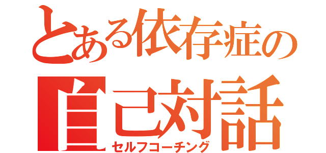 とある依存症の自己対話（セルフコーチング）