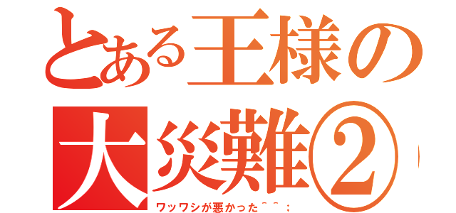 とある王様の大災難②（ワッワシが悪かった＾＾；）