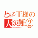 とある王様の大災難②（ワッワシが悪かった＾＾；）