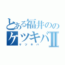 とある福井ののケツキバⅡ（ケツキバ）