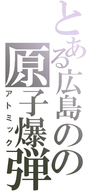 とある広島のの原子爆弾（アトミック）