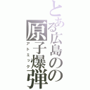 とある広島のの原子爆弾（アトミック）