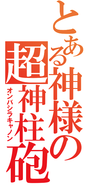 とある神様の超神柱砲（オンバシラキャノン）