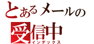 とあるメールの受信中（インデックス）