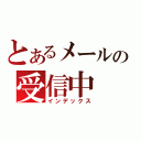 とあるメールの受信中（インデックス）