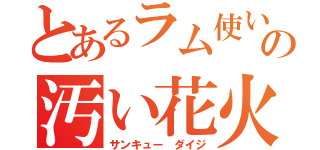 とあるラム使いの汚い花火（サンキュー ダイジ）