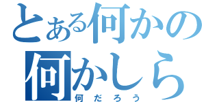 とある何かの何かしら（何だろう）