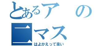 とあるアの二マス（はよかえって来い）