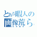 とある暇人の画像荒らし（だめ絶対）