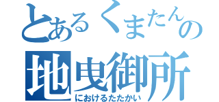 とあるくまたんそんの地曳御所（におけるたたかい）