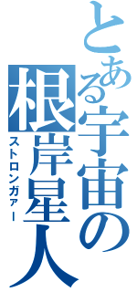 とある宇宙の根岸星人（ストロンガァー）