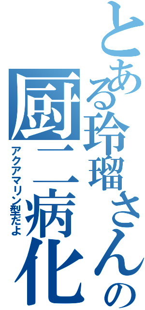 とある玲瑠さんの厨二病化（アクアマリン型だよ）