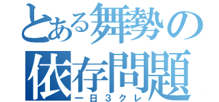 とある舞勢の依存問題（一日３クレ）