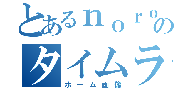 とあるｎｏｒｏのタイムライン（ホーム画像）