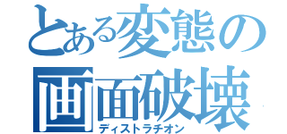 とある変態の画面破壊（ディストラチオン）