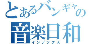 とあるバンギャの音楽日和（インデックス）